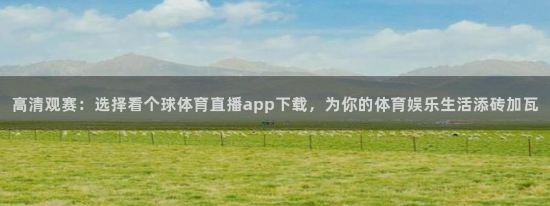 高清观赛：选择看个球体育直播app下载，为你的体育娱乐生活添砖加瓦