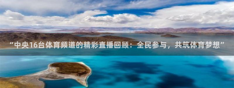 “中央16台体育频道的精彩直播回顾：全民参与，共筑体育梦想”