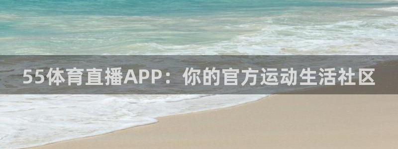 55体育直播APP：你的官方运动生活社区