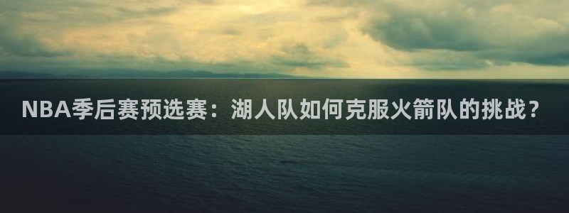 NBA季后赛预选赛：湖人队如何克服火箭队的挑战？