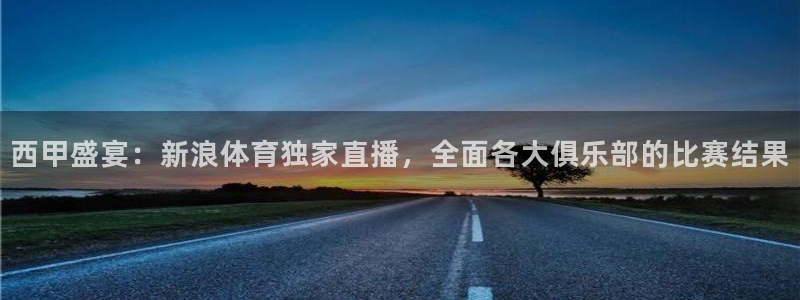 西甲盛宴：新浪体育独家直播，全面各大俱乐部的比赛结果
