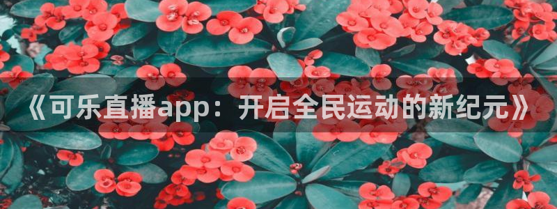 《可乐直播app：开启全民运动的新纪元》