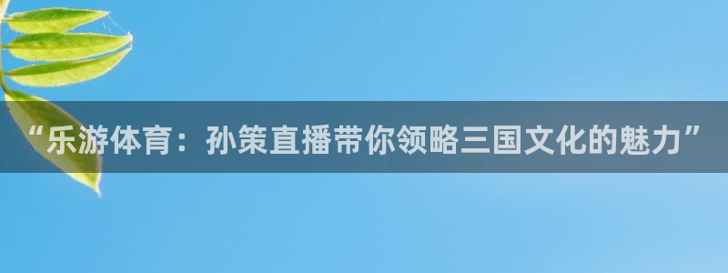 “乐游体育：孙策直播带你领略三国文化的魅力”