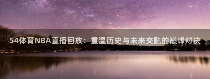 54体育NBA直播回放：重温历史与未来交融的巅峰对决