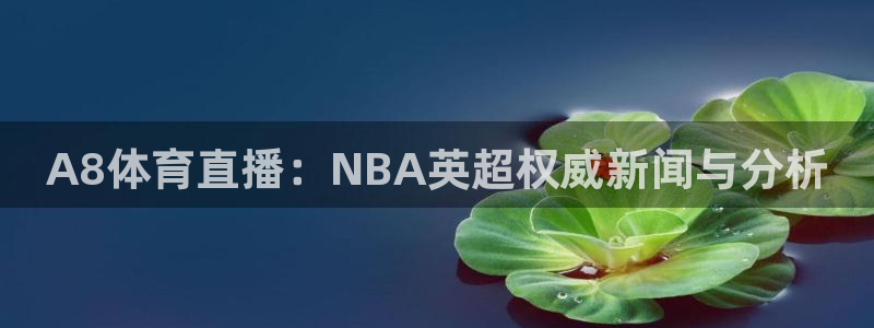 A8体育直播：NBA英超权威新闻与分析